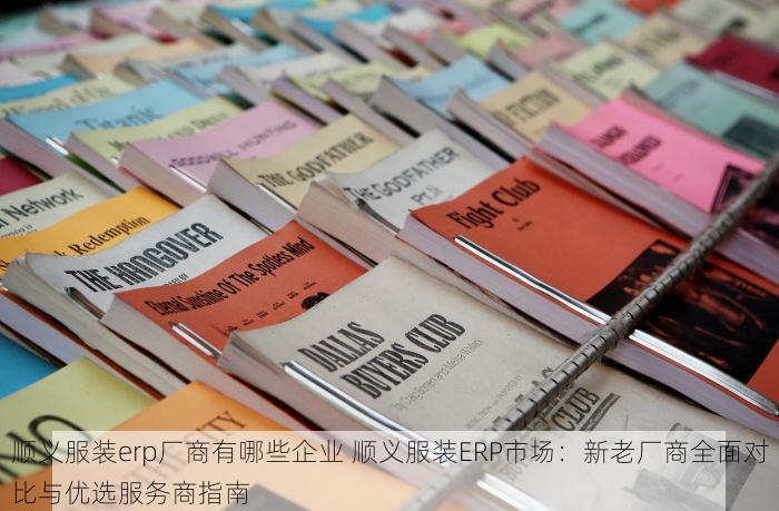 顺义服装erp厂商有哪些企业 顺义服装ERP市场：新老厂商全面对比与优选服务商指南