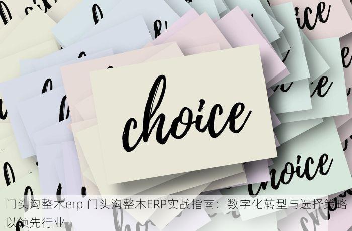 门头沟整木erp 门头沟整木ERP实战指南：数字化转型与选择策略以领先行业