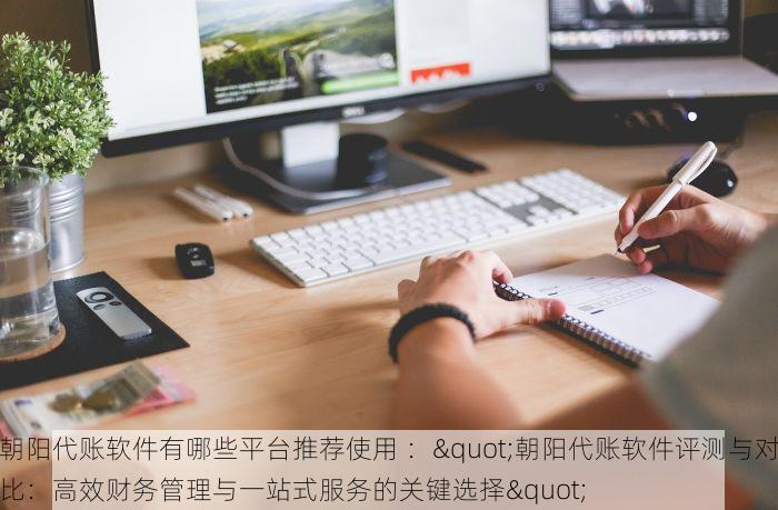 朝阳代账软件有哪些平台推荐使用 ："朝阳代账软件评测与对比：高效财务管理与一站式服务的关键选择" 