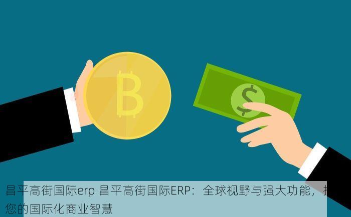昌平高街国际erp 昌平高街国际ERP：全球视野与强大功能，推动您的国际化商业智慧