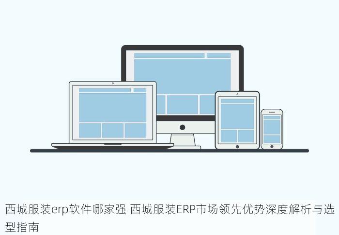 西城服装erp软件哪家强 西城服装ERP市场领先优势深度解析与选型指南
