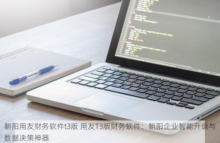 朝阳用友财务软件t3版 用友T3版财务软件：朝阳企业智能升级与数据决策神器