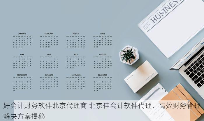 好会计财务软件北京代理商 北京佳会计软件代理，高效财务管理解决方案揭秘