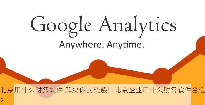 北京用什么财务软件 解决你的疑惑！北京企业用什么财务软件合适？