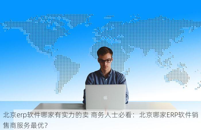 北京erp软件哪家有实力的卖 商务人士必看：北京哪家ERP软件销售商服务最优？