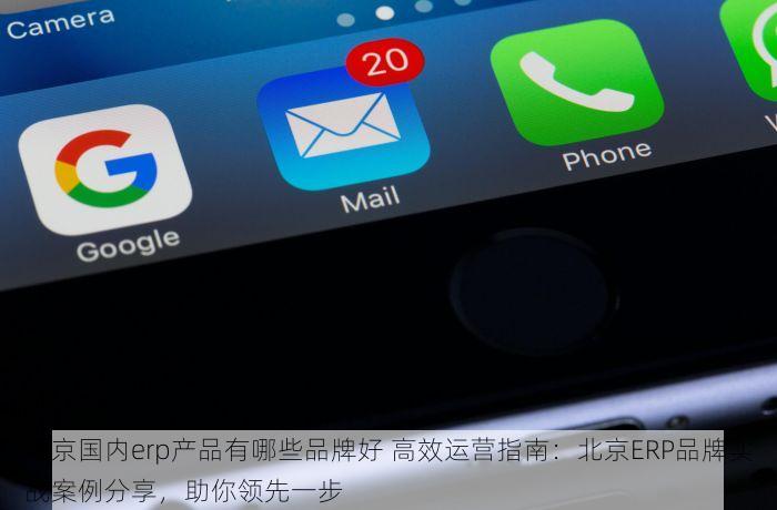 北京国内erp产品有哪些品牌好 高效运营指南：北京ERP品牌实战案例分享，助你领先一步