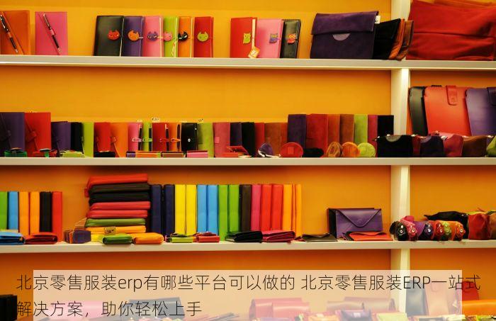 北京零售服装erp有哪些平台可以做的 北京零售服装ERP一站式解决方案，助你轻松上手