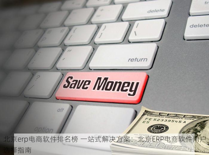 北京erp电商软件排名榜 一站式解决方案：北京ERP电商软件用户选择指南