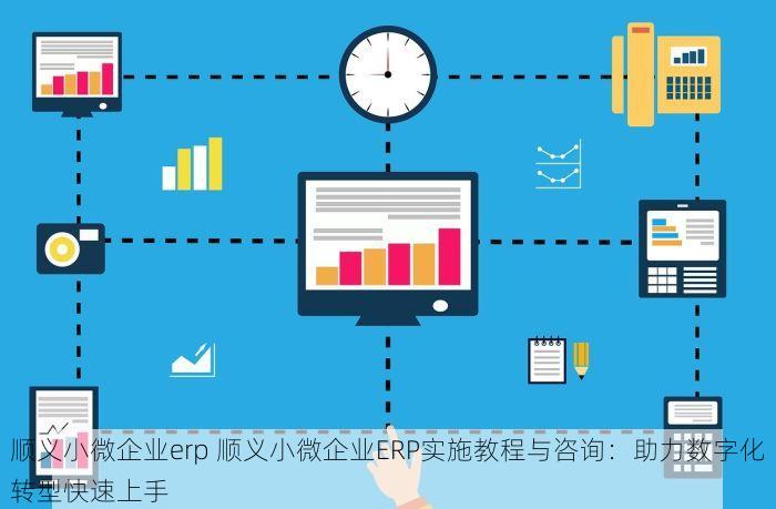 顺义小微企业erp 顺义小微企业ERP实施教程与咨询：助力数字化转型快速上手