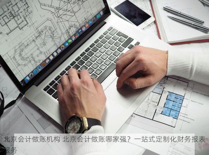 北京会计做账机构 北京会计做账哪家强？一站式定制化财务报表服务