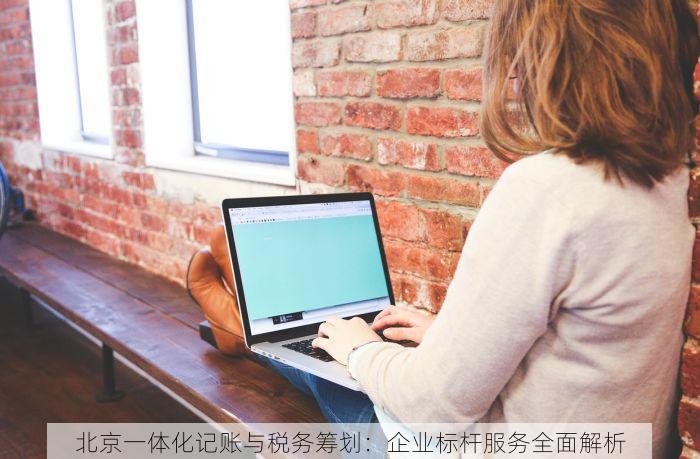 北京一体化记账与税务筹划：企业标杆服务全面解析