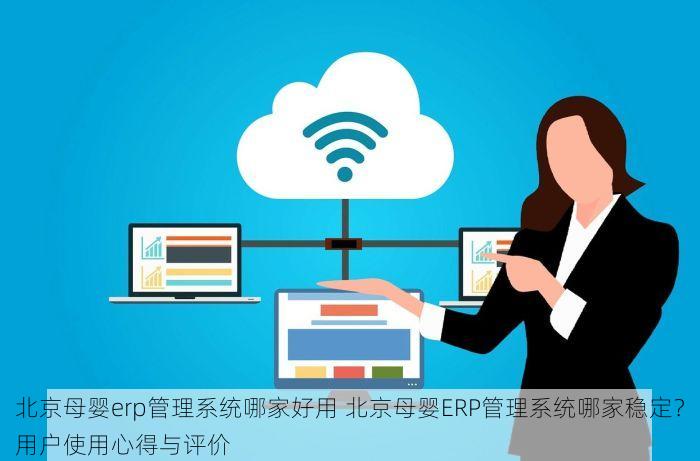 北京母婴erp管理系统哪家好用 北京母婴ERP管理系统哪家稳定？用户使用心得与评价