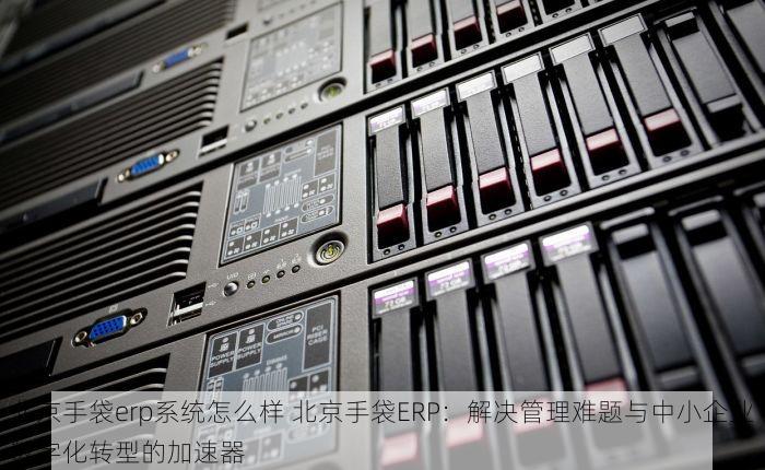 北京手袋erp系统怎么样 北京手袋ERP：解决管理难题与中小企业数字化转型的加速器