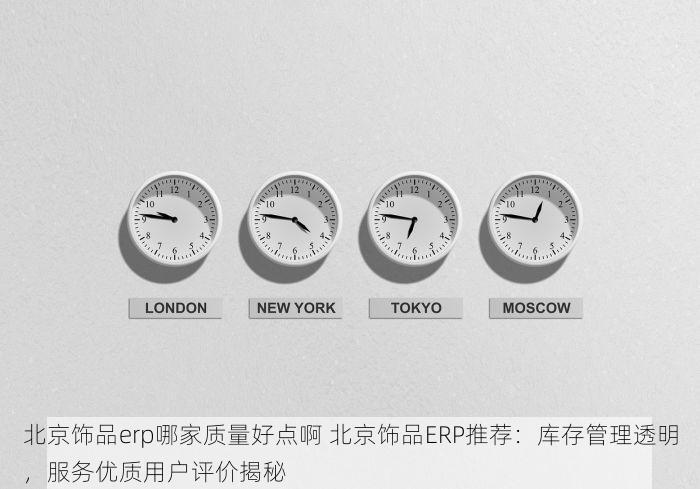 北京饰品erp哪家质量好点啊 北京饰品ERP推荐：库存管理透明，服务优质用户评价揭秘