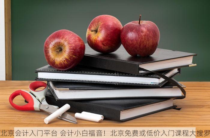 北京会计入门平台 会计小白福音！北京免费或低价入门课程大搜罗