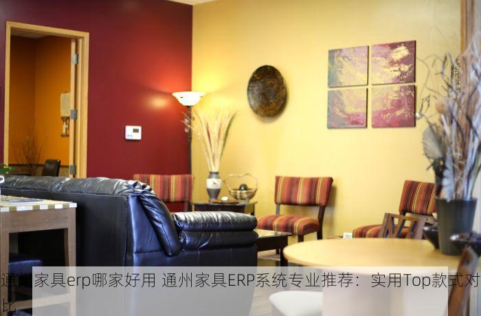通州家具erp哪家好用 通州家具ERP系统专业推荐：实用Top款式对比