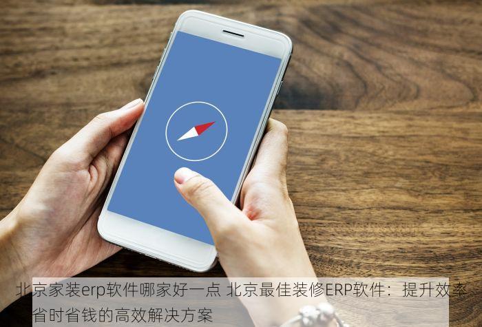 北京家装erp软件哪家好一点 北京最佳装修ERP软件：提升效率，省时省钱的高效解决方案