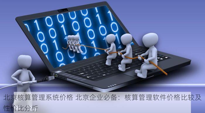 北京核算管理系统价格 北京企业必备：核算管理软件价格比较及性价比分析