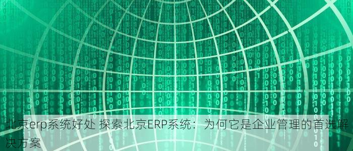 北京erp系统好处 探索北京ERP系统：为何它是企业管理的首选解决方案