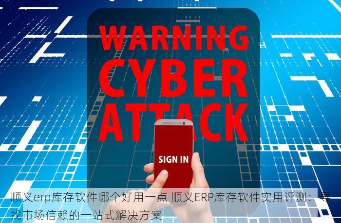 顺义erp库存软件哪个好用一点 顺义ERP库存软件实用评测：寻找市场信赖的一站式解决方案