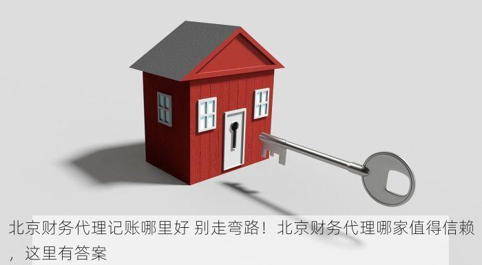 北京财务代理记账哪里好 别走弯路！北京财务代理哪家值得信赖，这里有答案
