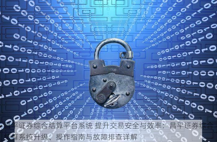 昌平证券综合结算平台系统 提升交易安全与效率：昌平证券综合结算系统升级、操作指南与故障排查详解
