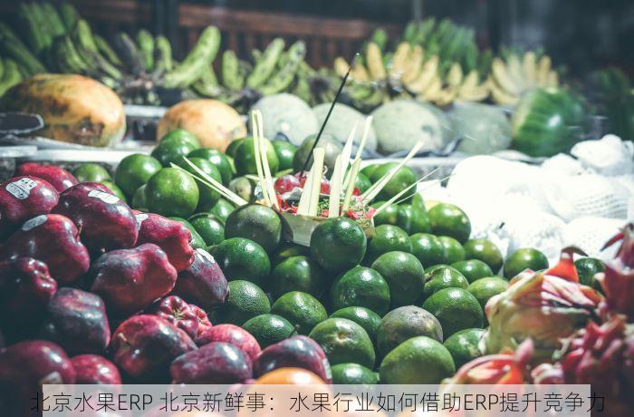北京水果ERP 北京新鲜事：水果行业如何借助ERP提升竞争力