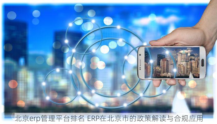 北京erp管理平台排名 ERP在北京市的政策解读与合规应用