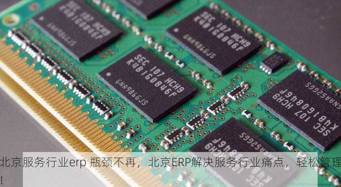 北京服务行业erp 瓶颈不再，北京ERP解决服务行业痛点，轻松管理！