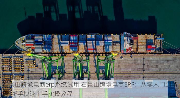 石景山跨境电商erp系统试用 石景山跨境电商ERP：从零入门到精通-新手快速上手实操教程