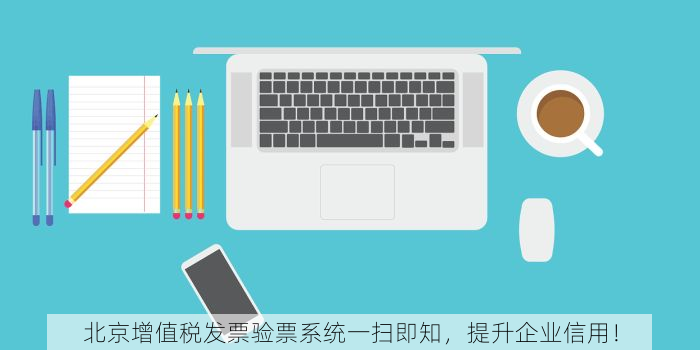 北京增值税发票验票系统一扫即知，提升企业信用！