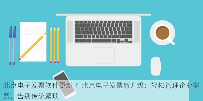 北京电子发票软件更新了 北京电子发票新升级：轻松管理企业财务，告别传统繁琐