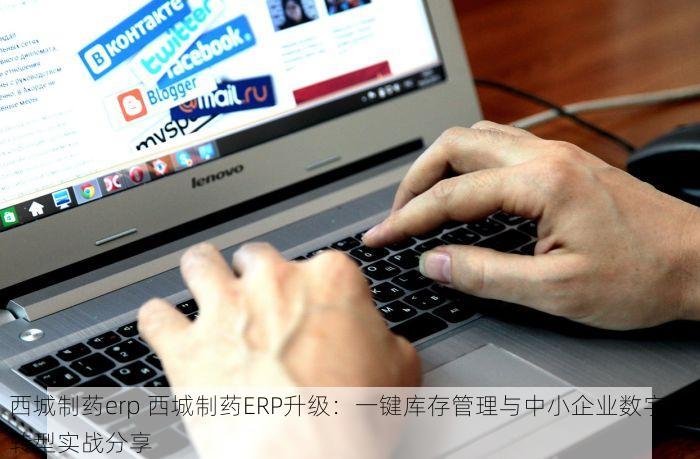 西城制药erp 西城制药ERP升级：一键库存管理与中小企业数字化转型实战分享