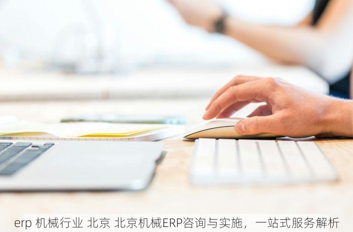 erp 机械行业 北京 北京机械ERP咨询与实施，一站式服务解析