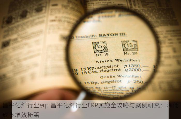 昌平化纤行业erp 昌平化纤行业ERP实施全攻略与案例研究：降低成本增效秘籍
