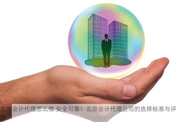 北京会计代理怎么做 安全可靠！北京会计代理公司的选择标准与评测