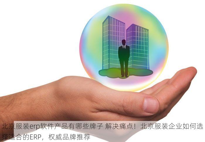 北京服装erp软件产品有哪些牌子 解决痛点！北京服装企业如何选择适合的ERP，权威品牌推荐