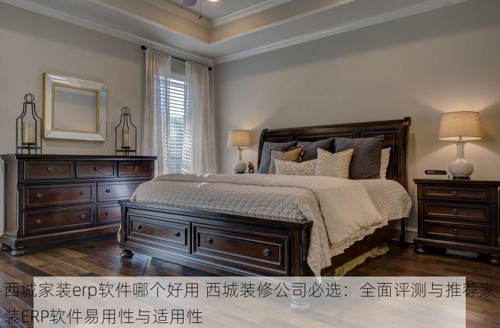 西城家装erp软件哪个好用 西城装修公司必选：全面评测与推荐家装ERP软件易用性与适用性