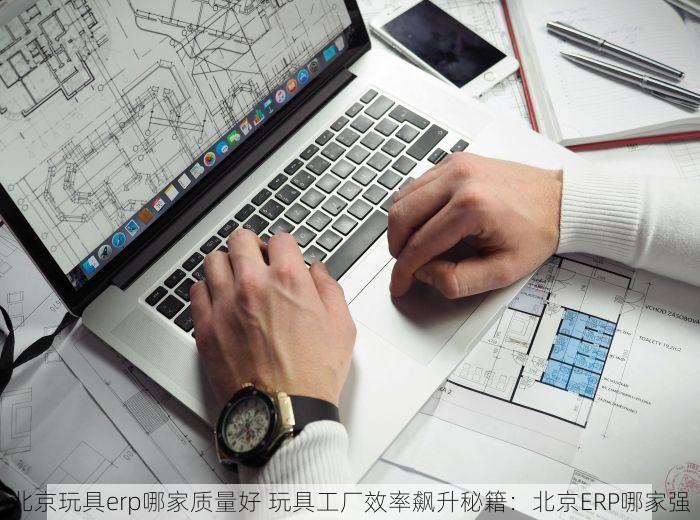 北京玩具erp哪家质量好 玩具工厂效率飙升秘籍：北京ERP哪家强