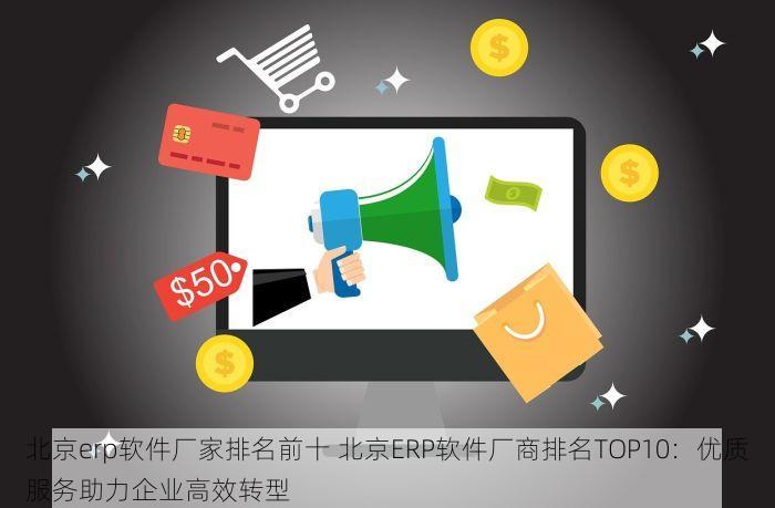 北京erp软件厂家排名前十 北京ERP软件厂商排名TOP10：优质服务助力企业高效转型