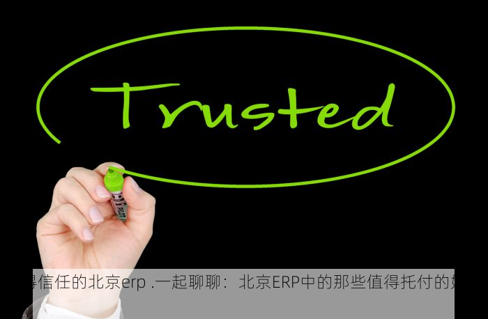值得信任的北京erp .一起聊聊：北京ERP中的那些值得托付的好伙伴