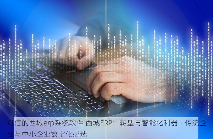 可信的西城erp系统软件 西城ERP：转型与智能化利器 - 传统企业与中小企业数字化必选