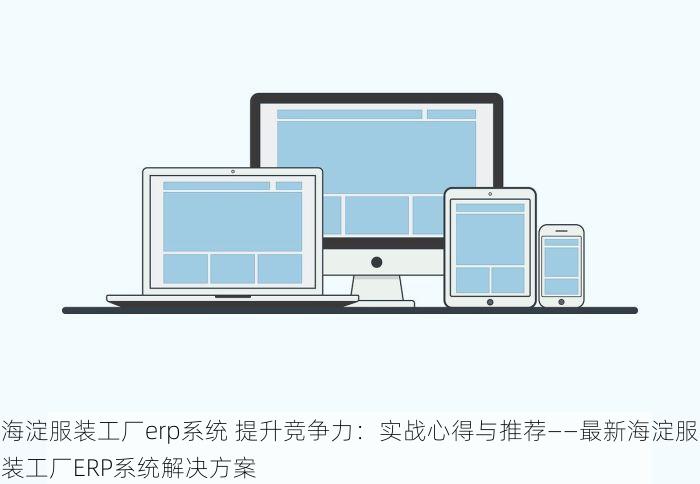海淀服装工厂erp系统 提升竞争力：实战心得与推荐——最新海淀服装工厂ERP系统解决方案