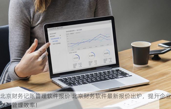 北京财务记账管理软件报价 北京财务软件最新报价出炉，提升企业财务管理效率！
