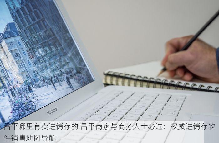 昌平哪里有卖进销存的 昌平商家与商务人士必选：权威进销存软件销售地图导航