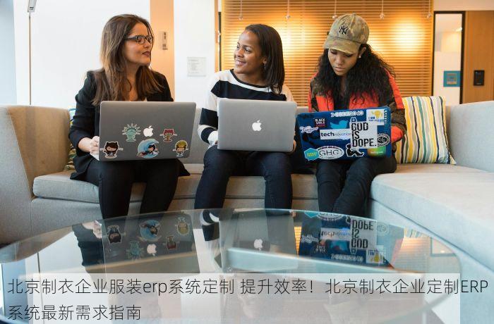 北京制衣企业服装erp系统定制 提升效率！北京制衣企业定制ERP系统最新需求指南