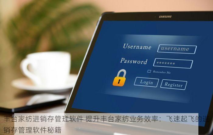 丰台家纺进销存管理软件 提升丰台家纺业务效率：飞速起飞的进销存管理软件秘籍
