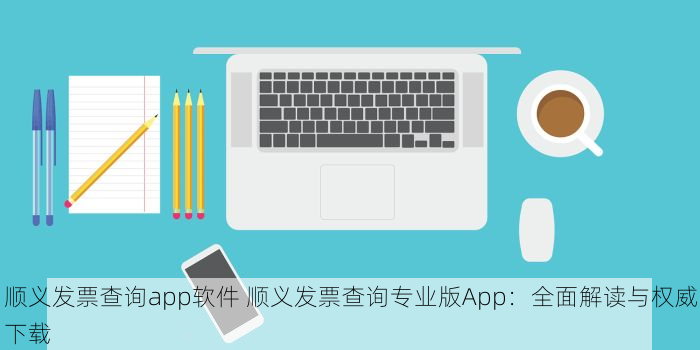 顺义发票查询app软件 顺义发票查询专业版App：全面解读与权威下载