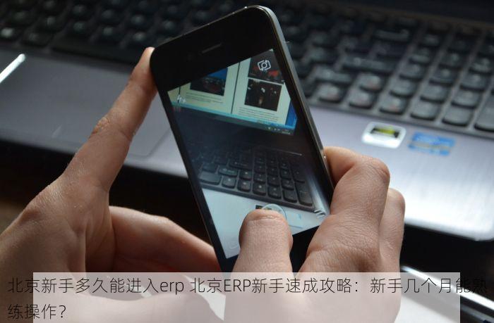 北京新手多久能进入erp 北京ERP新手速成攻略：新手几个月能熟练操作？