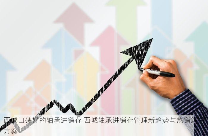 西城口碑好的轴承进销存 西城轴承进销存管理新趋势与热销解决方案